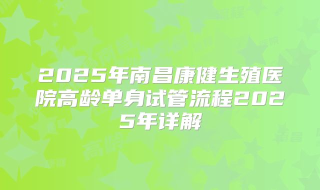 2025年南昌康健生殖医院高龄单身试管流程2025年详解