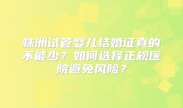 株洲试管婴儿结婚证真的不能少?如何选择正规医院避免风险?