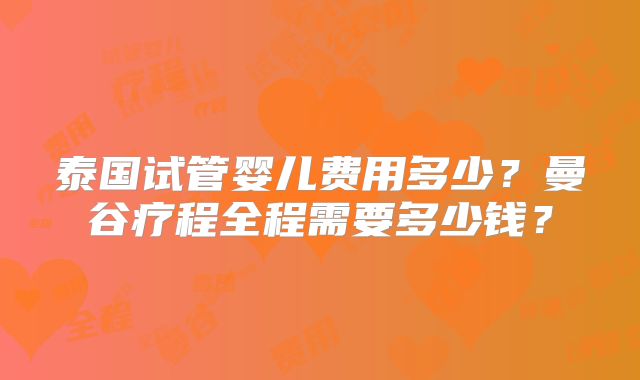 泰国试管婴儿费用多少?曼谷疗程全程需要多少钱?
