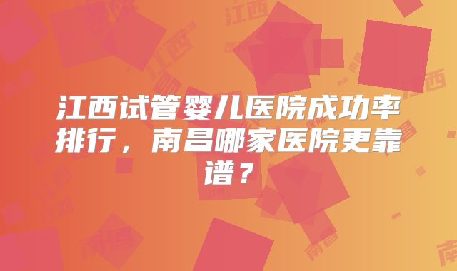 江西试管婴儿医院成功率排行，南昌哪家医院更靠谱？