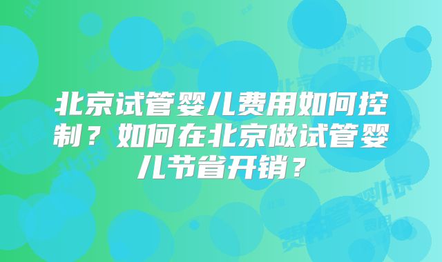 北京试管婴儿费用如何控制?如何在北京做试管婴儿节省开销?