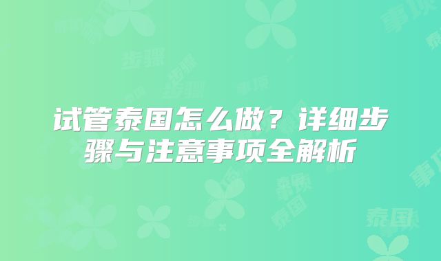 试管泰国怎么做?详细步骤与注意事项全解析