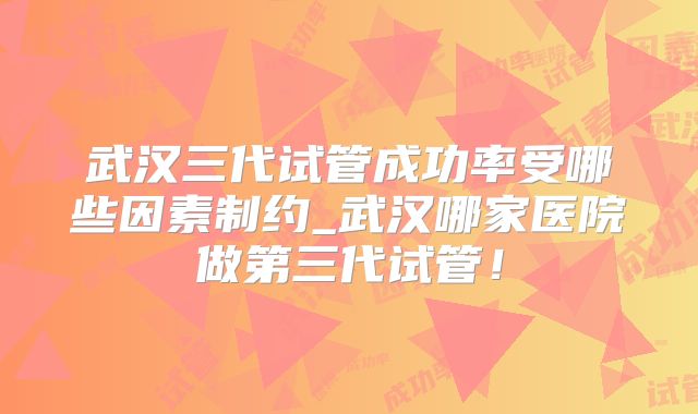 武汉三代试管成功率受哪些因素制约_武汉哪家医院做第三代试管!