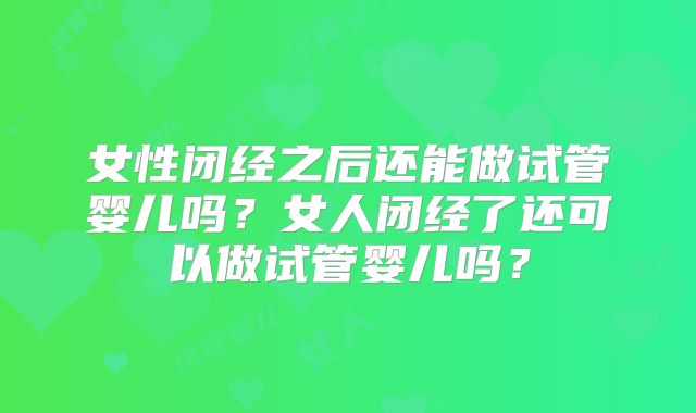 女性闭经之后还能做试管婴儿吗？女人闭经了还可以做试管婴儿吗？