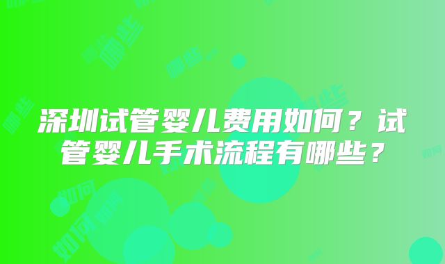 深圳试管婴儿费用如何?试管婴儿手术流程有哪些?