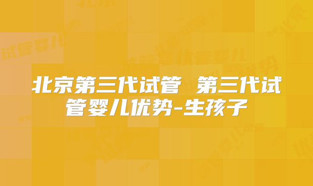 北京第三代试管 第三代试管婴儿优势-生孩子