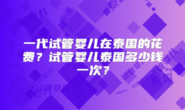 一代试管婴儿在泰国的花费？试管婴儿泰国多少钱一次？