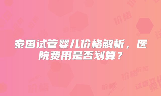 泰国试管婴儿价格解析,医院费用是否划算?