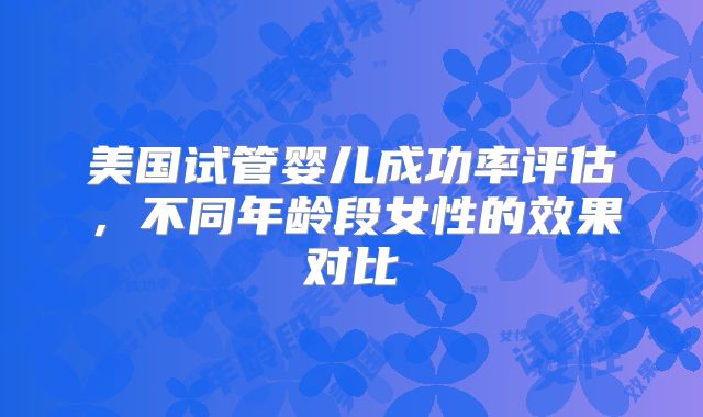 美国试管婴儿成功率评估，不同年龄段女性的效果对比