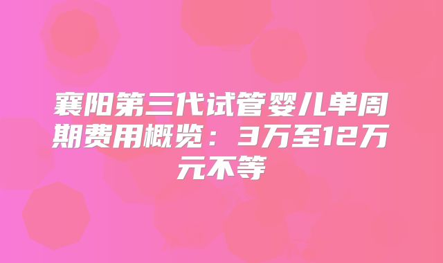 襄阳第三代试管婴儿单周期费用概览:3万至12万元不等
