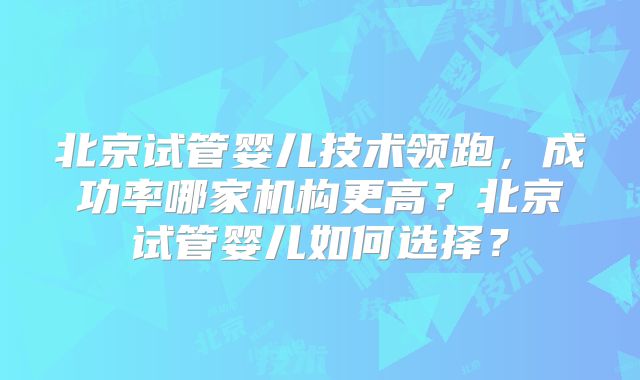 北京试管婴儿技术领跑，成功率哪家机构更高？北京试管婴儿如何选择？
