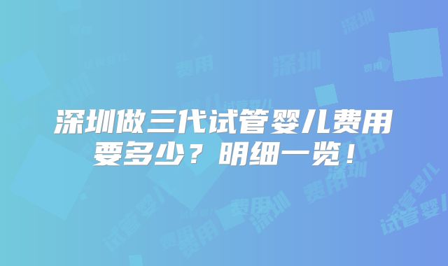 深圳做三代试管婴儿费用要多少?明细一览!
