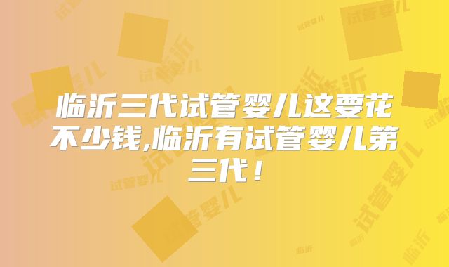 临沂三代试管婴儿这要花不少钱,临沂有试管婴儿第三代!