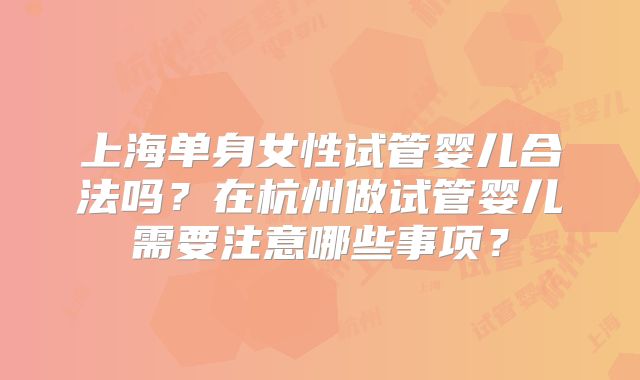上海单身女性试管婴儿合法吗？在杭州做试管婴儿需要注意哪些事项？
