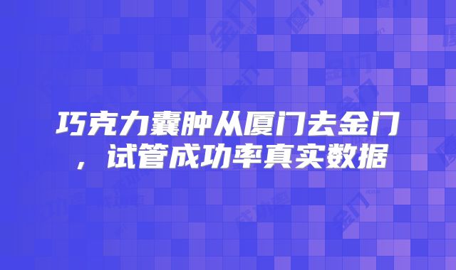 巧克力囊肿从厦门去金门，试管成功率真实数据
