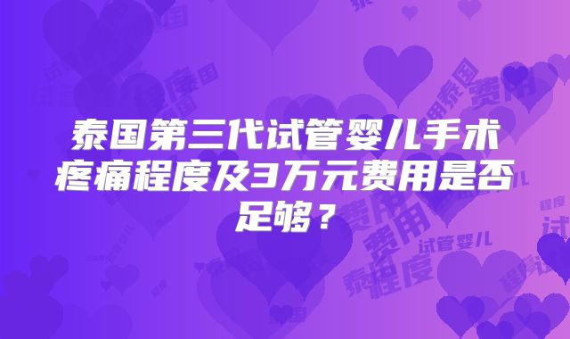 泰国第三代试管婴儿手术疼痛程度及3万元费用是否足够？