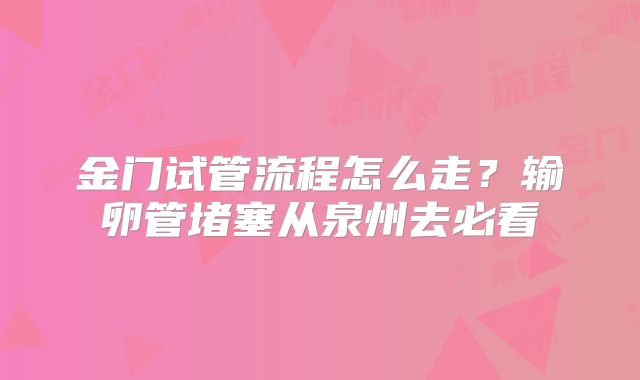 金门试管流程怎么走?输卵管堵塞从泉州去必看