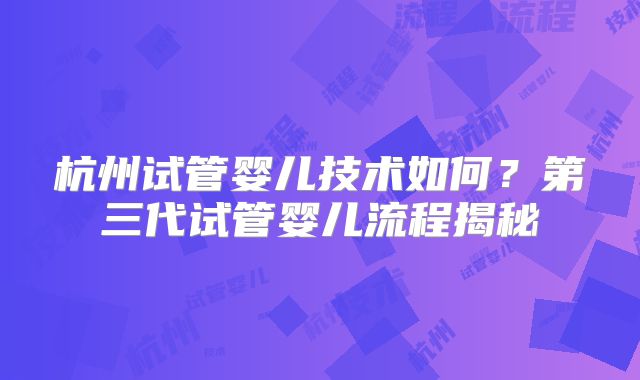 杭州试管婴儿技术如何?第三代试管婴儿流程揭秘