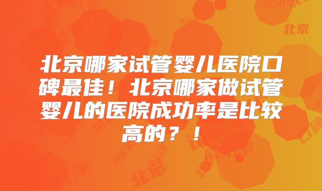 北京哪家试管婴儿医院口碑最佳!北京哪家做试管婴儿的医院成功率是比较高的?!