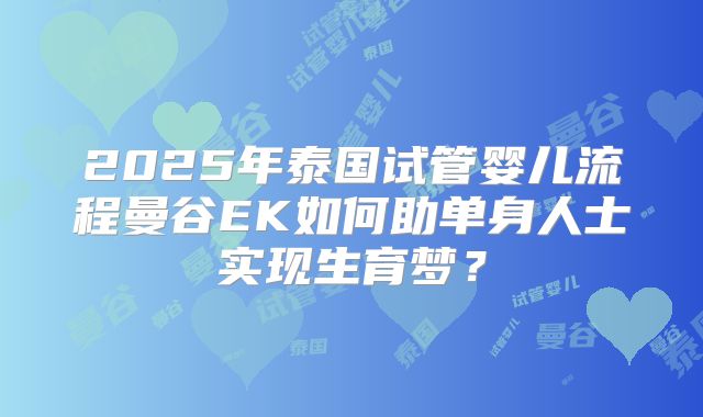 2025年泰国试管婴儿流程曼谷EK如何助单身人士实现生育梦?