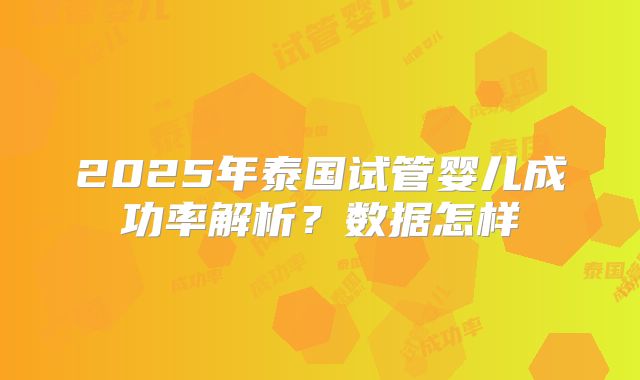 2025年泰国试管婴儿成功率解析?数据怎样