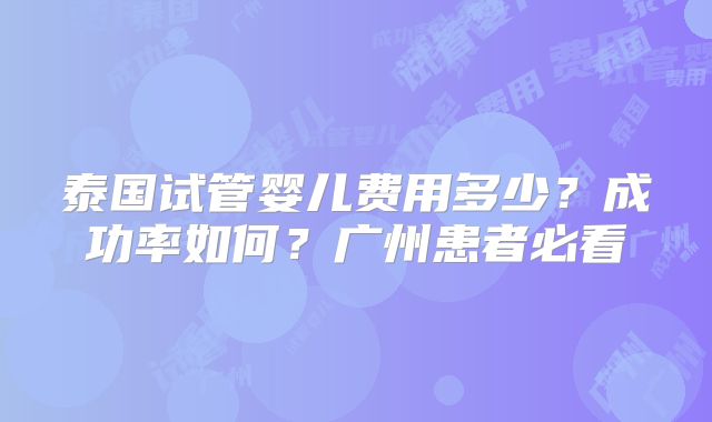 泰国试管婴儿费用多少?成功率如何?广州患者必看