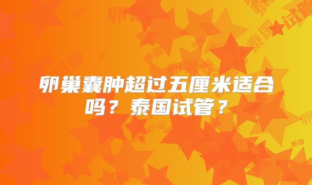 卵巢囊肿超过五厘米适合吗？泰国试管？
