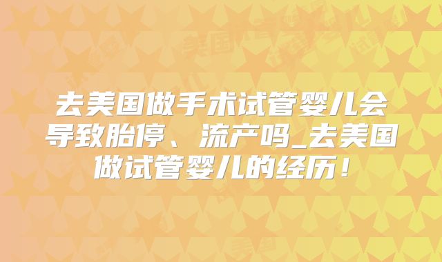 去美国做手术试管婴儿会导致胎停、流产吗_去美国做试管婴儿的经历！
