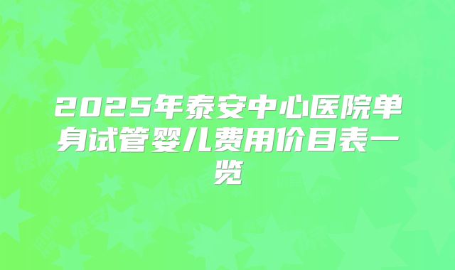 2025年泰安中心医院单身试管婴儿费用价目表一览