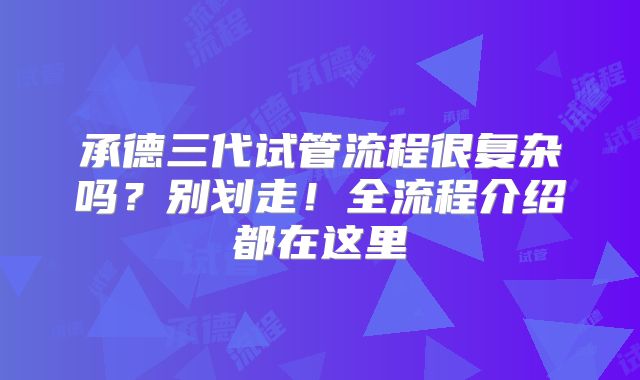 承德三代试管流程很复杂吗？别划走！全流程介绍都在这里