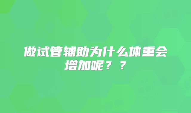 做试管辅助为什么体重会增加呢？？
