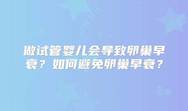 做试管婴儿会导致卵巢早衰?如何避免卵巢早衰?