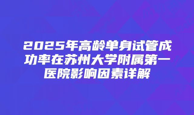 2025年高龄单身试管成功率在苏州大学附属第一医院影响因素详解