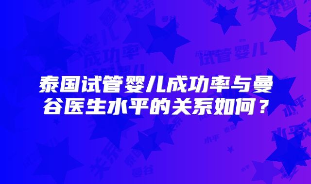 泰国试管婴儿成功率与曼谷医生水平的关系如何？