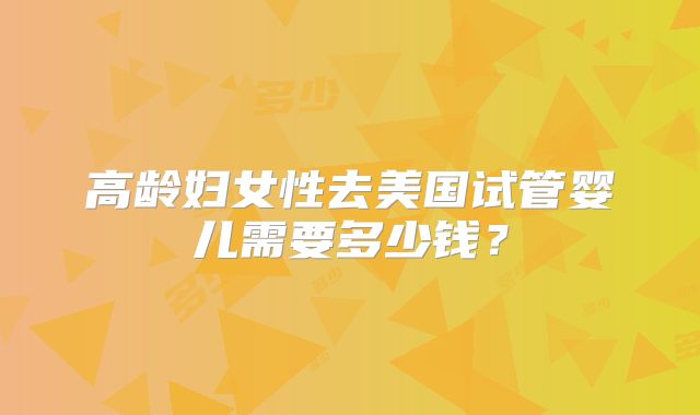 高龄妇女性去美国试管婴儿需要多少钱？