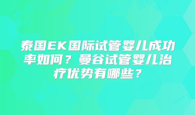 泰国EK国际试管婴儿成功率如何?曼谷试管婴儿治疗优势有哪些?