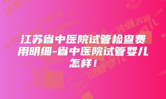 江苏省中医院试管检查费用明细-省中医院试管婴儿怎样!