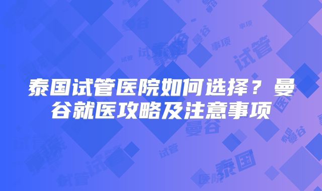 泰国试管医院如何选择？曼谷就医攻略及注意事项