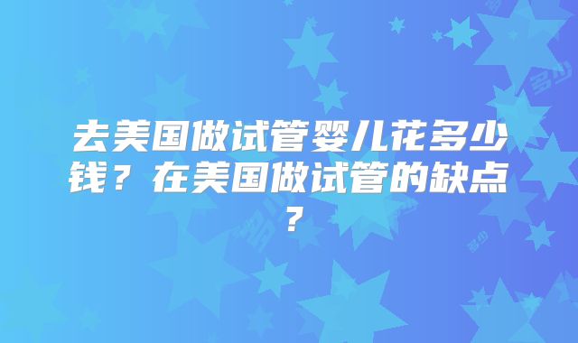 去美国做试管婴儿花多少钱？在美国做试管的缺点？