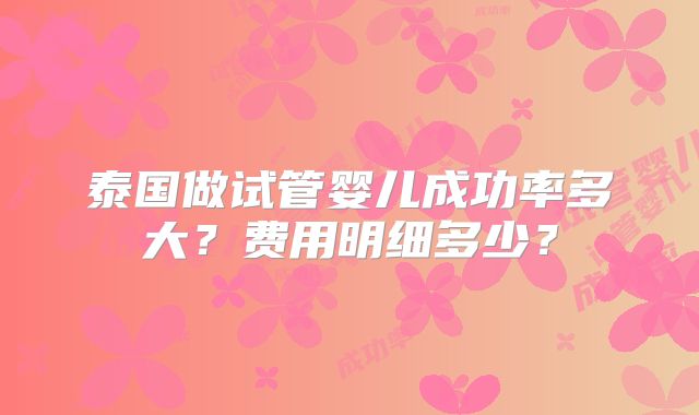 泰国做试管婴儿成功率多大?费用明细多少?