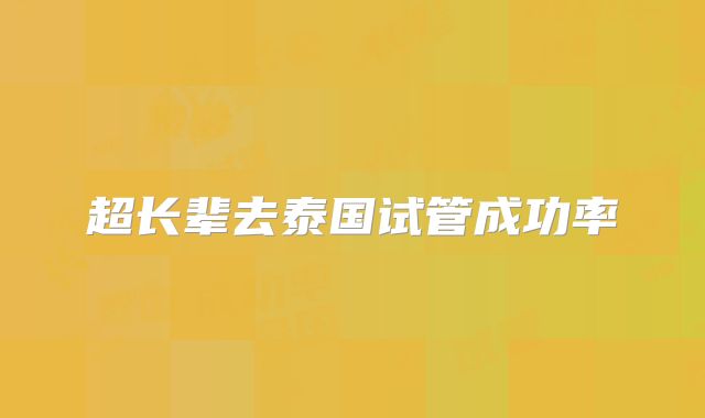 超长辈去泰国试管成功率