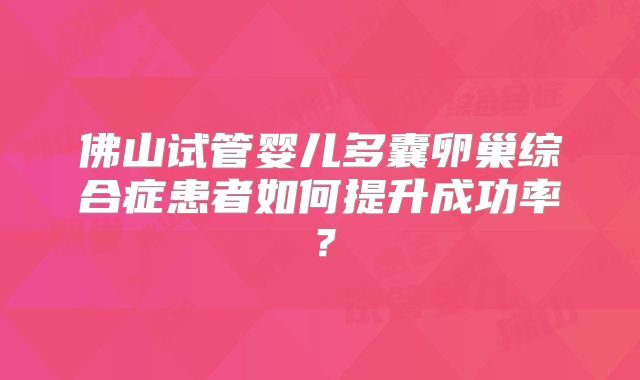 佛山试管婴儿多囊卵巢综合症患者如何提升成功率?