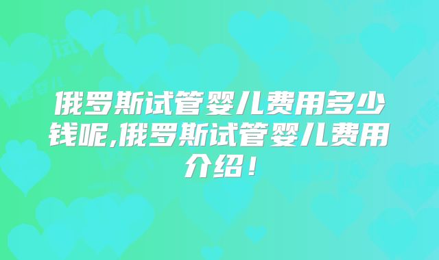俄罗斯试管婴儿费用多少钱呢,俄罗斯试管婴儿费用介绍!