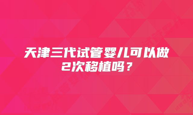 天津三代试管婴儿可以做2次移植吗？