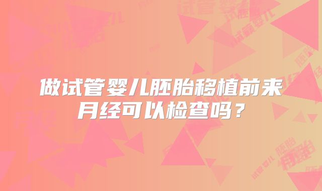 做试管婴儿胚胎移植前来月经可以检查吗?