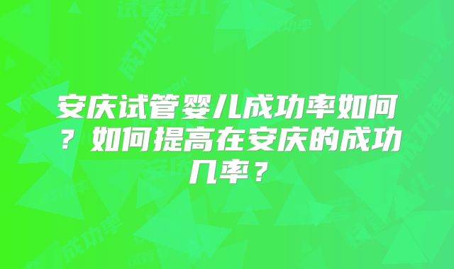 安庆试管婴儿成功率如何？如何提高在安庆的成功几率？