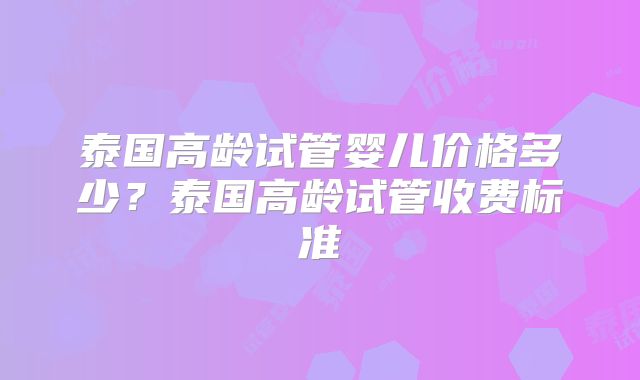 泰国高龄试管婴儿价格多少？泰国高龄试管收费标准