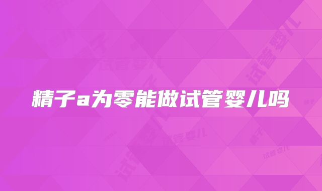 精子a为零能做试管婴儿吗
