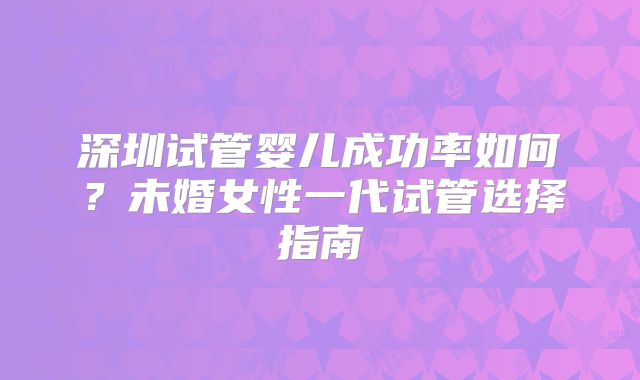 深圳试管婴儿成功率如何?未婚女性一代试管选择指南