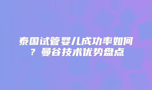 泰国试管婴儿成功率如何？曼谷技术优势盘点